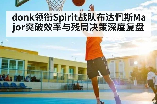 donk领衔Spirit战队布达佩斯Major突破效率与残局决策深度复盘