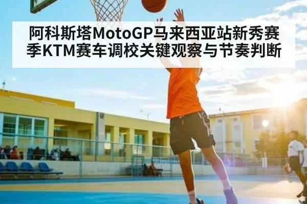 阿科斯塔MotoGP马来西亚站新秀赛季KTM赛车调校关键观察与节奏判断（kaiyun）