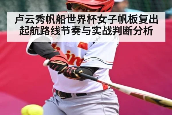 卢云秀帆船世界杯女子帆板复出起航路线节奏与实战判断分析（kaiyun）